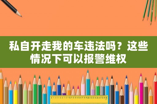 私自開走我的車違法嗎？這些情況下可以報警維權(quán)