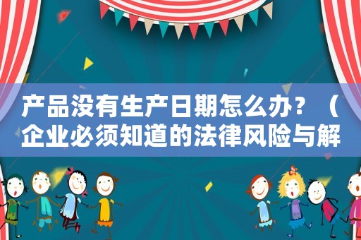 產(chǎn)品沒有生產(chǎn)日期怎么辦？（企業(yè)必須知道的法律風(fēng)險與解決方法）