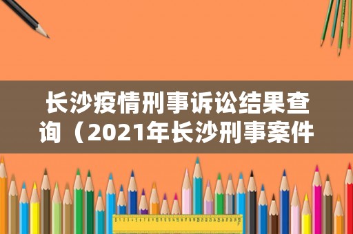 長沙疫情刑事訴訟結果查詢（2021年長沙刑事案件開庭公告）