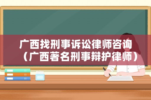 廣西找刑事訴訟律師咨詢（廣西著名刑事辯護律師）