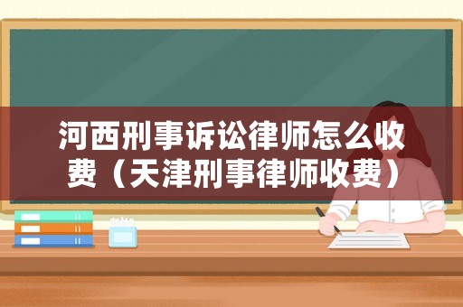 河西刑事訴訟律師怎么收費（天津刑事律師收費）