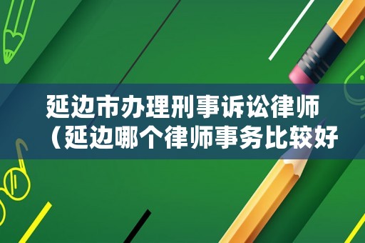 延邊市辦理刑事訴訟律師（延邊哪個律師事務(wù)比較好）