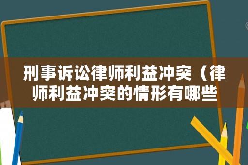刑事訴訟律師利益沖突（律師利益沖突的情形有哪些）
