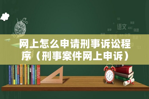 網(wǎng)上怎么申請刑事訴訟程序（刑事案件網(wǎng)上申訴）