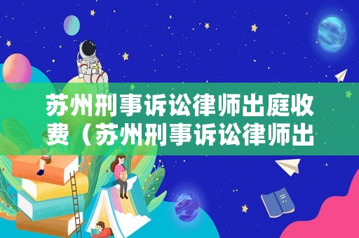 蘇州刑事訴訟律師出庭收費（蘇州刑事訴訟律師出庭收費標準）