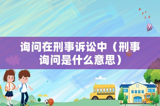 詢問在刑事訴訟中（刑事詢問是什么意思）