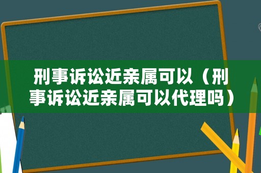 刑事訴訟近親屬可以（刑事訴訟近親屬可以代理嗎）