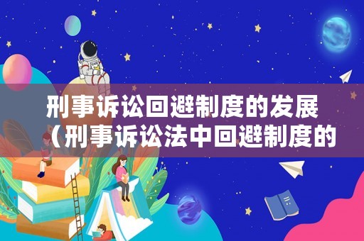 刑事訴訟回避制度的發(fā)展（刑事訴訟法中回避制度的意義）