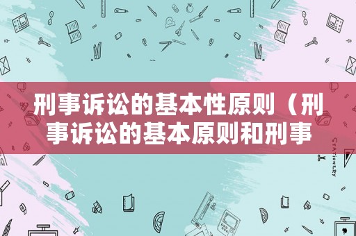 刑事訴訟的基本性原則（刑事訴訟的基本原則和刑事訴訟法的基本原則）