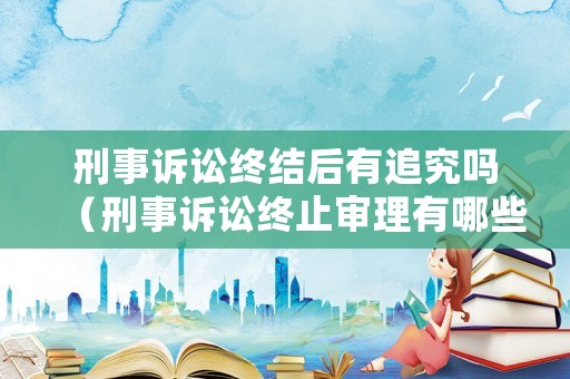刑事訴訟終結后有追究嗎（刑事訴訟終止審理有哪些）