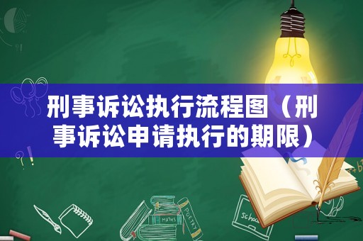 刑事訴訟執行流程圖（刑事訴訟申請執行的期限）