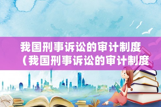 我國(guó)刑事訴訟的審計(jì)制度（我國(guó)刑事訴訟的審計(jì)制度是什么）