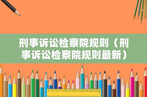 刑事訴訟檢察院規則（刑事訴訟檢察院規則最新）