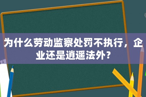 為什么勞動(dòng)監(jiān)察處罰不執(zhí)行，企業(yè)還是逍遙法外？