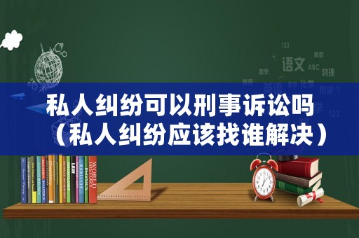 私人糾紛可以刑事訴訟嗎（私人糾紛應該找誰解決）