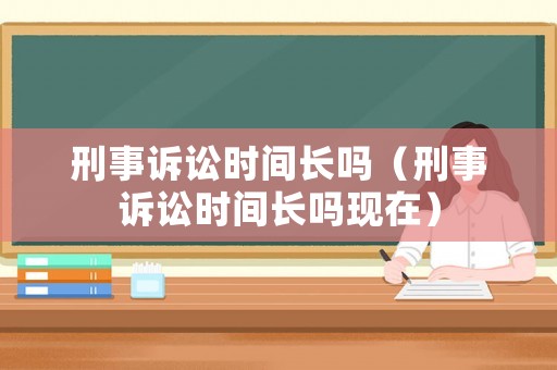 刑事訴訟時間長嗎（刑事訴訟時間長嗎現在）