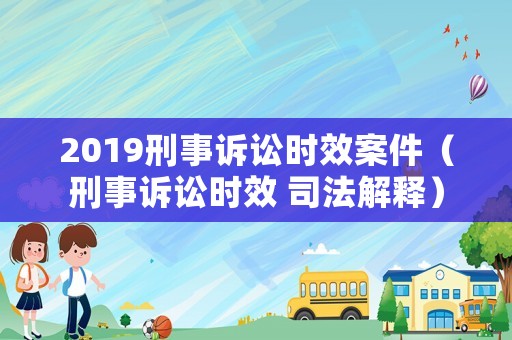 2019刑事訴訟時效案件（刑事訴訟時效 司法解釋）
