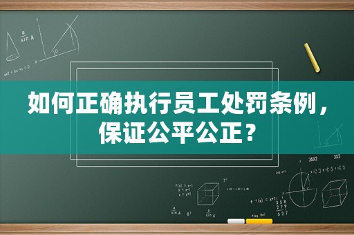 如何正確執行員工處罰條例，保證公平公正？