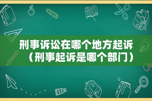 刑事訴訟在哪個地方起訴（刑事起訴是哪個部門）