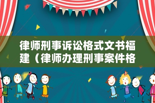 律師刑事訴訟格式文書福建（律師辦理刑事案件格式文書）