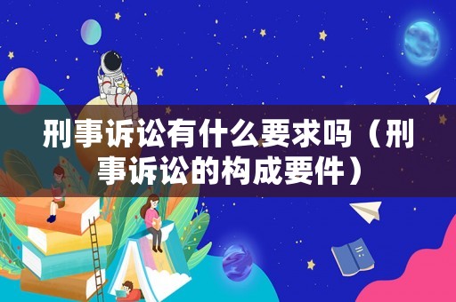 刑事訴訟有什么要求嗎（刑事訴訟的構成要件）