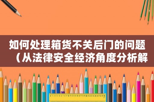 如何處理箱貨不關后門的問題（從法律安全經濟角度分析解決方法）