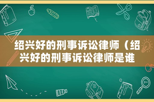 紹興好的刑事訴訟律師（紹興好的刑事訴訟律師是誰）