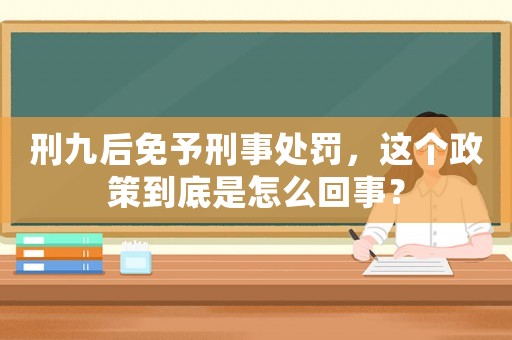 刑九后免予刑事處罰，這個政策到底是怎么回事？