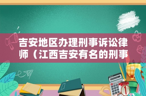吉安地區(qū)辦理刑事訴訟律師（江西吉安有名的刑事案件律師）