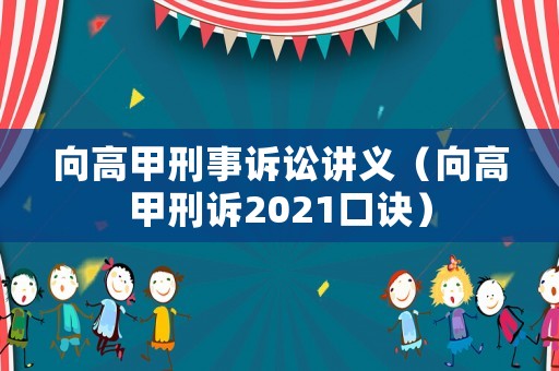 向高甲刑事訴訟講義（向高甲刑訴2021口訣）