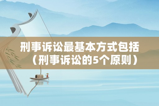 刑事訴訟最基本方式包括（刑事訴訟的5個原則）