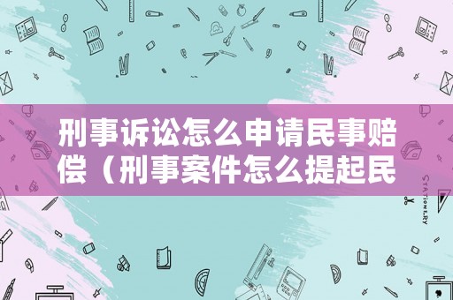 刑事訴訟怎么申請(qǐng)民事賠償（刑事案件怎么提起民事訴訟）