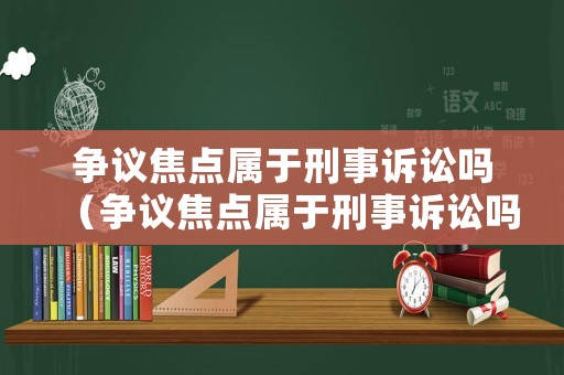 爭議焦點屬于刑事訴訟嗎（爭議焦點屬于刑事訴訟嗎）