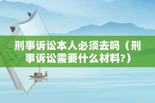 刑事訴訟本人必須去嗎（刑事訴訟需要什么材料?）