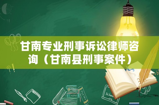 甘南專業刑事訴訟律師咨詢（甘南縣刑事案件）