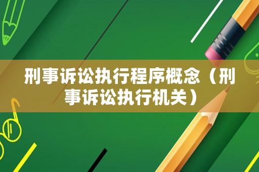 刑事訴訟執行程序概念（刑事訴訟執行機關）