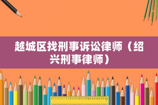 越城區(qū)找刑事訴訟律師（紹興刑事律師）