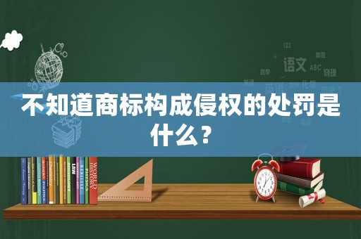 不知道商標構成侵權的處罰是什么？