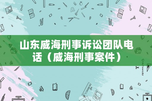 山東威海刑事訴訟團(tuán)隊(duì)電話(huà)（威海刑事案件）