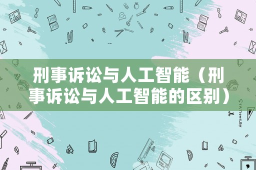 刑事訴訟與人工智能（刑事訴訟與人工智能的區(qū)別）