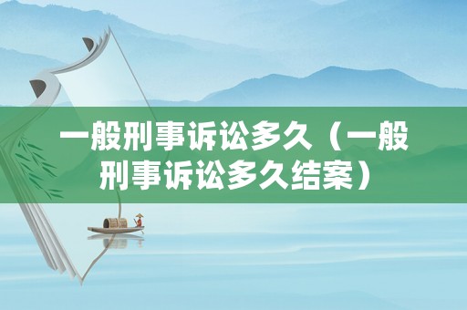 一般刑事訴訟多久（一般刑事訴訟多久結(jié)案）