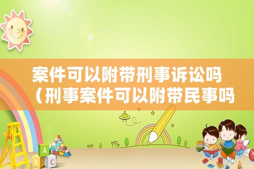 案件可以附帶刑事訴訟嗎（刑事案件可以附帶民事嗎）