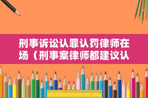 刑事訴訟認罪認罰律師在場（刑事案律師都建議認罪認罰）