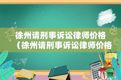 徐州請刑事訴訟律師價格（徐州請刑事訴訟律師價格多少錢）