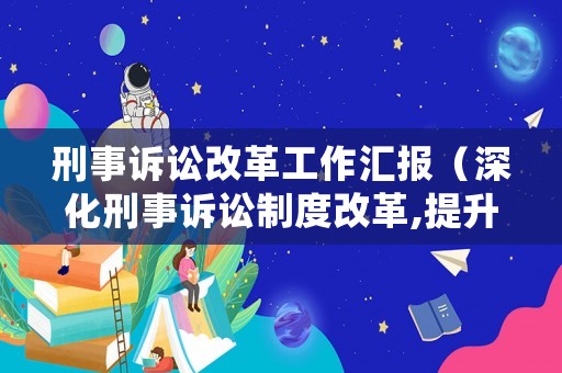 刑事訴訟改革工作匯報（深化刑事訴訟制度改革,提升刑事審判質效公安局）