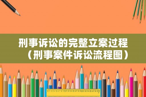 刑事訴訟的完整立案過程（刑事案件訴訟流程圖）