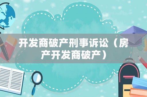 開發(fā)商破產(chǎn)刑事訴訟（房產(chǎn)開發(fā)商破產(chǎn)）