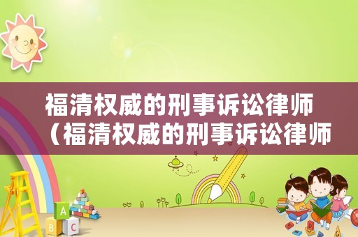 福清權(quán)威的刑事訴訟律師（福清權(quán)威的刑事訴訟律師事務(wù)所）