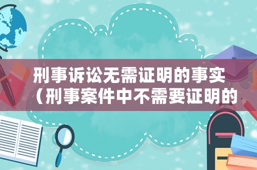 刑事訴訟無需證明的事實（刑事案件中不需要證明的事實）