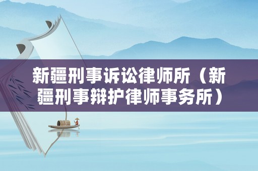 新疆刑事訴訟律師所（新疆刑事辯護律師事務所）